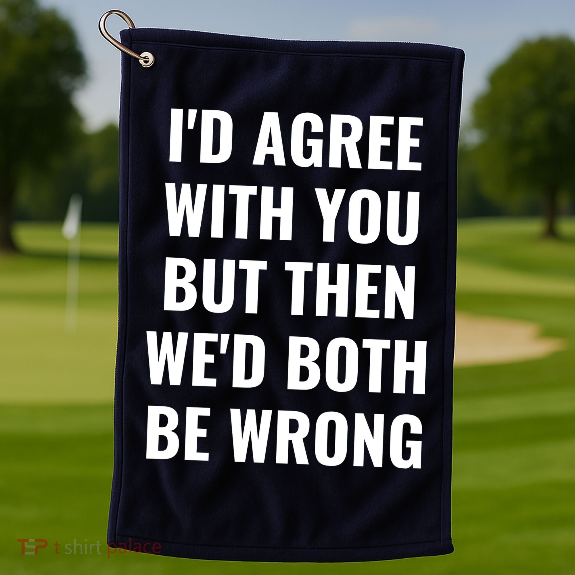 I'd Agree With You But Then We'd Both Be Wrong Golf Towel