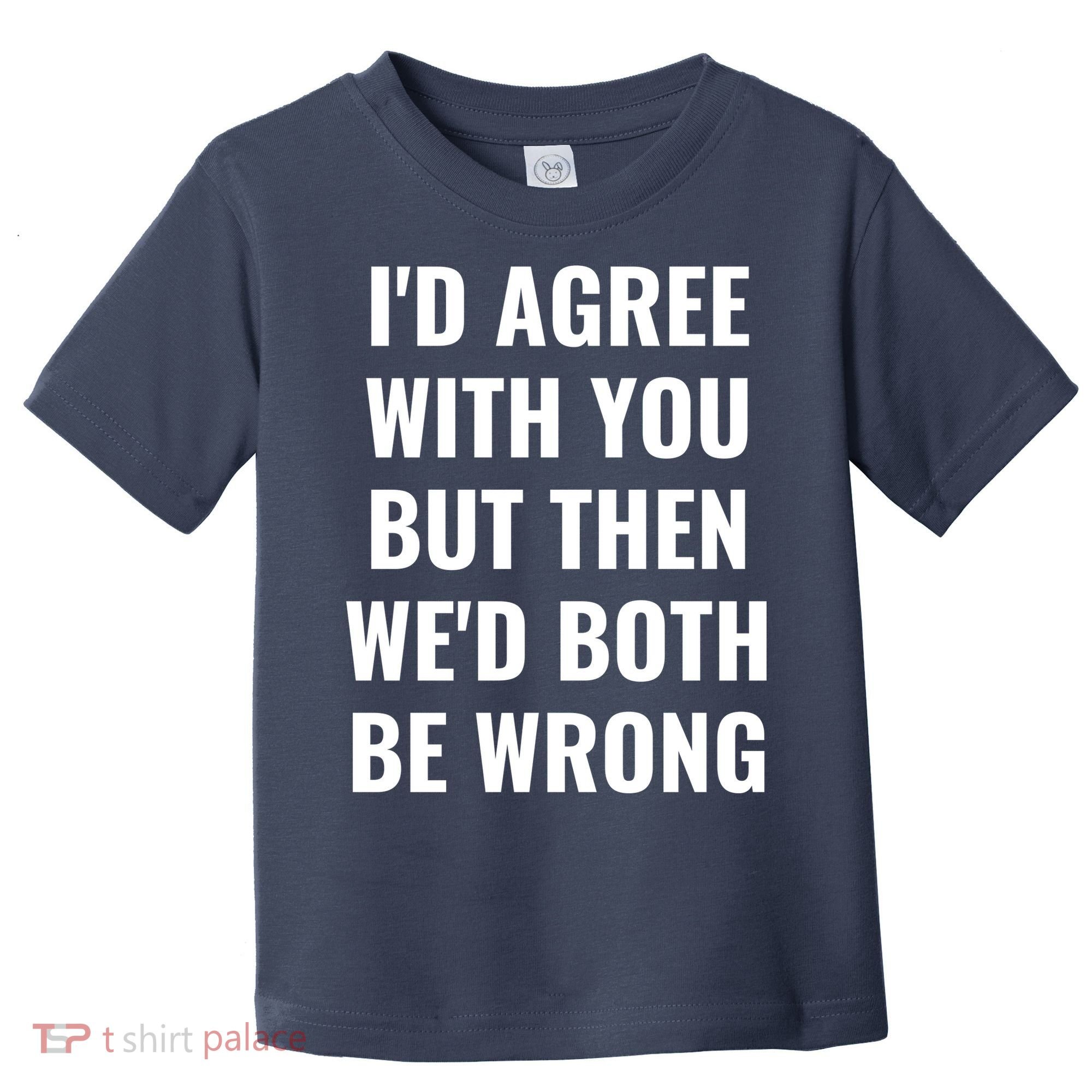 I'd Agree With You But Then We'd Both Be Wrong Toddler T-Shirt