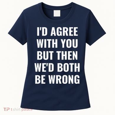 I'd Agree With You But Then We'd Both Be Wrong Women's T-Shirt