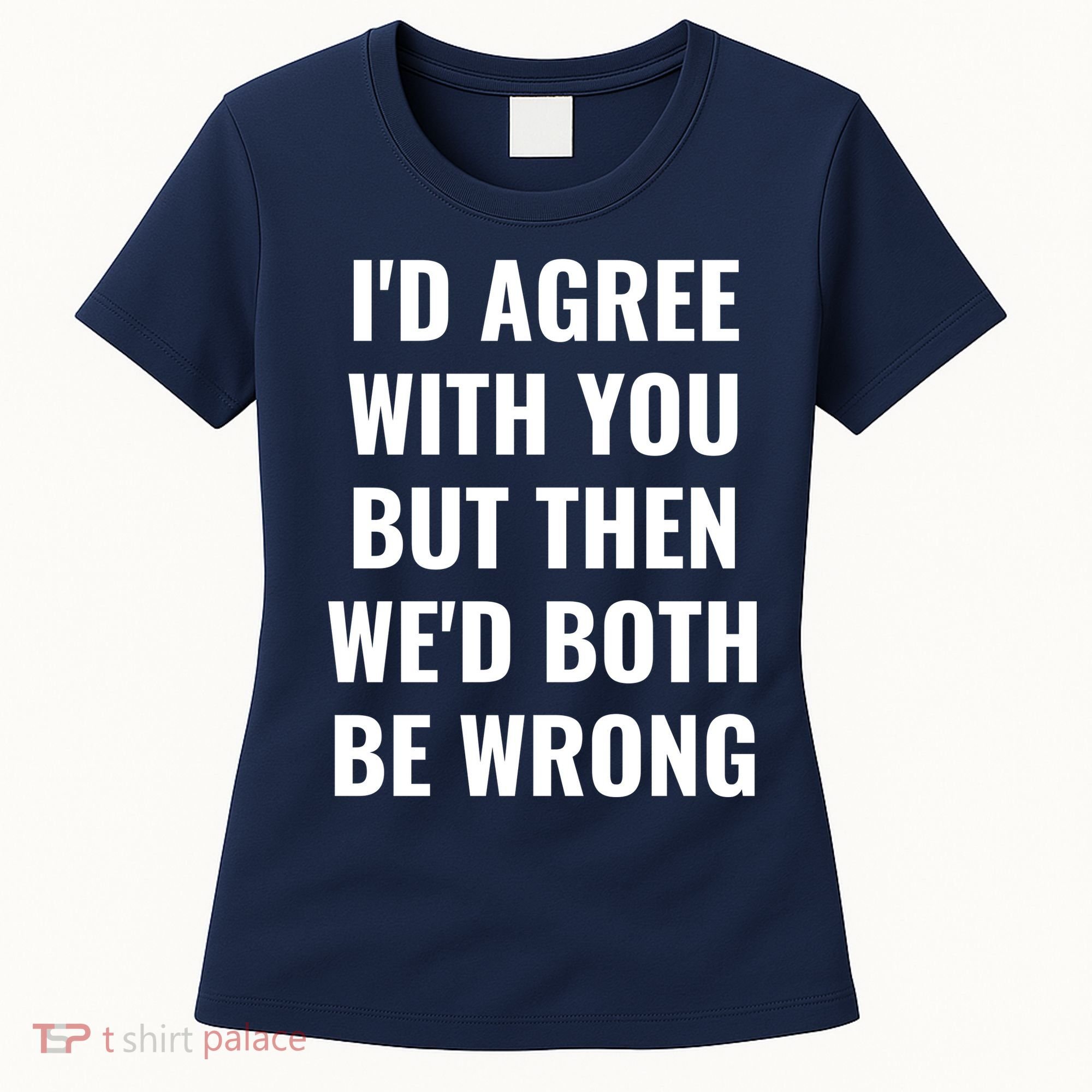 I'd Agree With You But Then We'd Both Be Wrong Women's T-Shirt