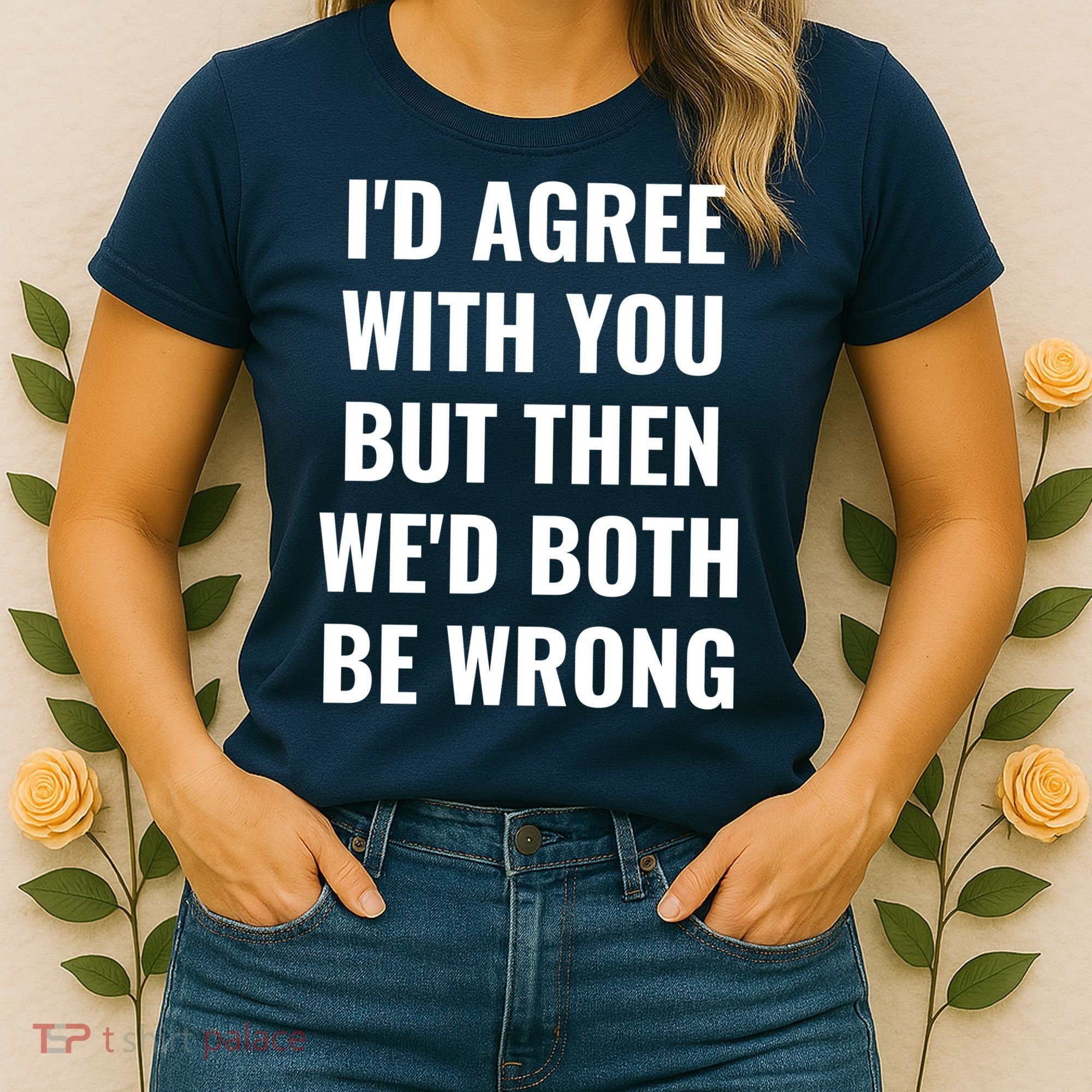 I'd Agree With You But Then We'd Both Be Wrong Women's T-Shirt