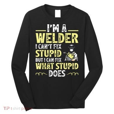 I'm A Welder I Can't Fix Stupid Funny Welding Tee Long Sleeve Shirt