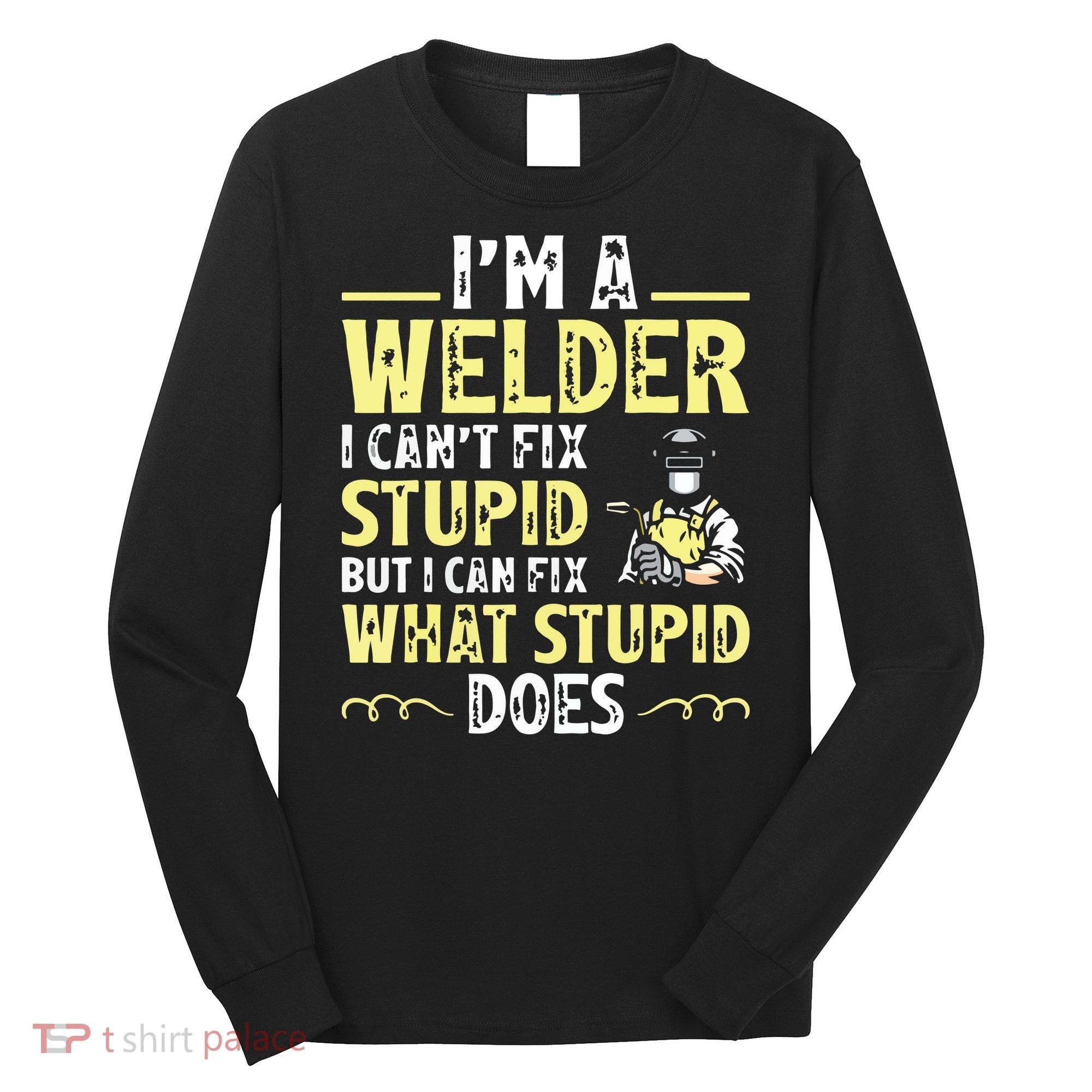 I'm A Welder I Can't Fix Stupid Funny Welding Tee Long Sleeve Shirt