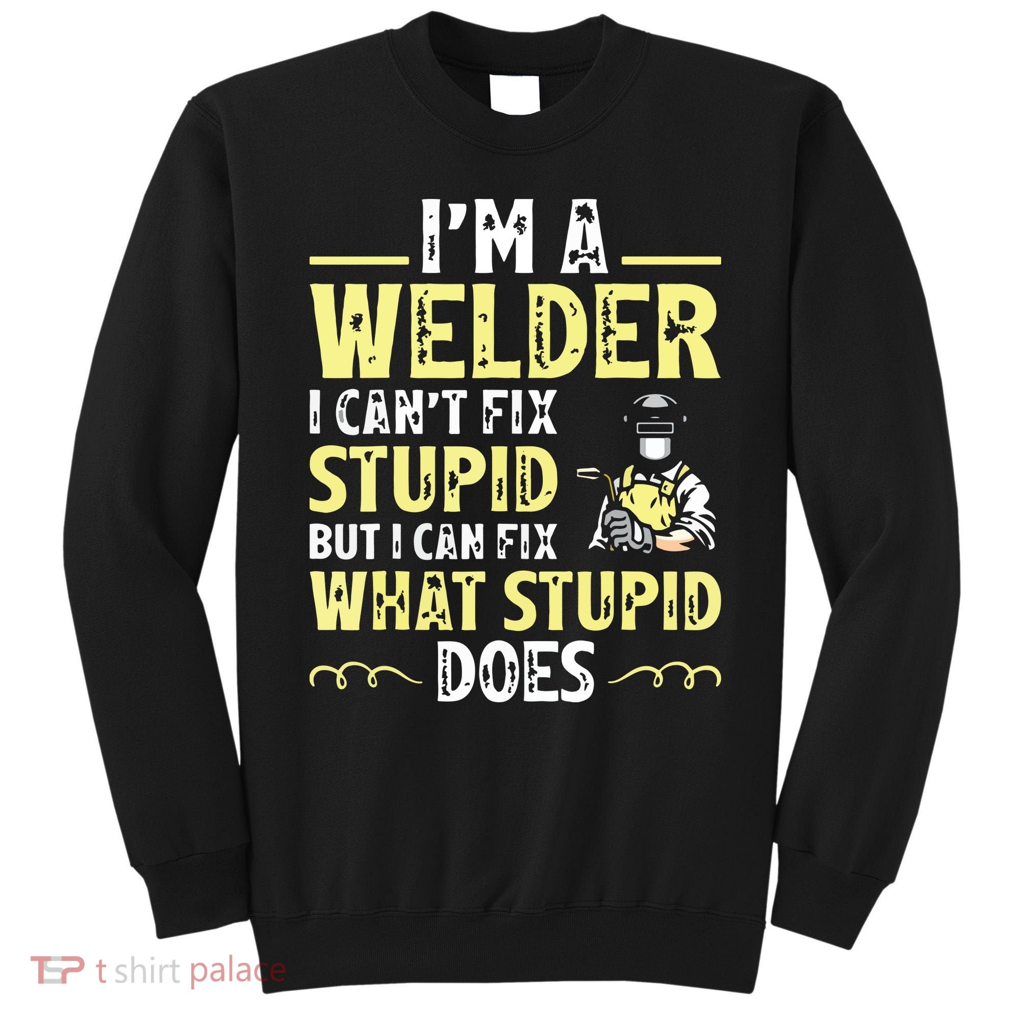 I'm A Welder I Can't Fix Stupid Funny Welding Tee Sweatshirt