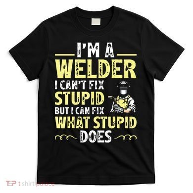 I'm A Welder I Can't Fix Stupid Funny Welding Tee T-Shirt