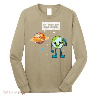 I'm Afraid You Have Humans Earth Day Climate Change Long Sleeve Shirt
