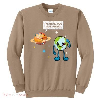 I'm Afraid You Have Humans Earth Day Climate Change Sweatshirt