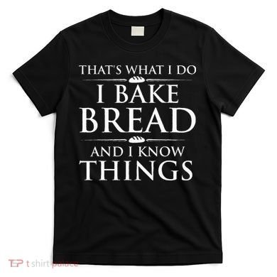 I Bake Bread And I Know Things Funny Bread Baker Bakery T-Shirt