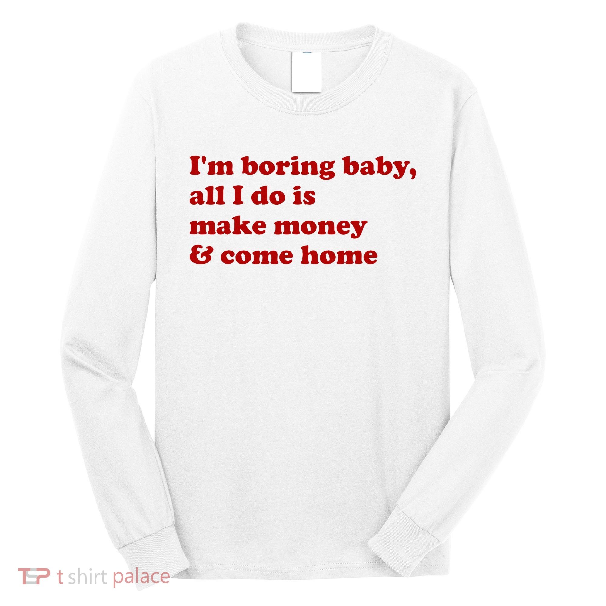 IM Boring Baby All I Do Is Make Money And Come Home Long Sleeve Shirt