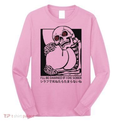 ILl Be Damned If I Die Sober Long Sleeve Shirt