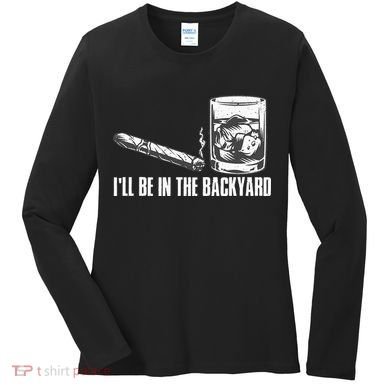 Ill Be In The Backyard Cigar & Whiskey Lover Funny Women's Long Sleeve Shirt