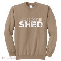ILl Be In The Shed Funny Gift For Dad Sweatshirt thumb 0
