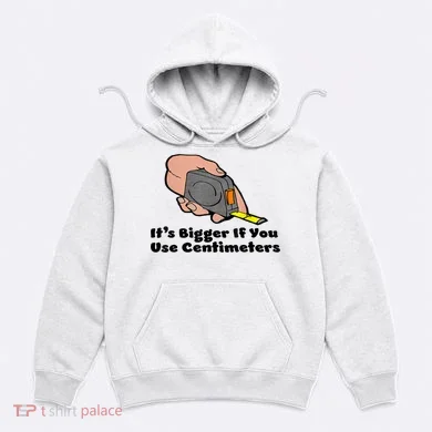 It's Bigger If You Use Centimeters Gift Tee Hoodie