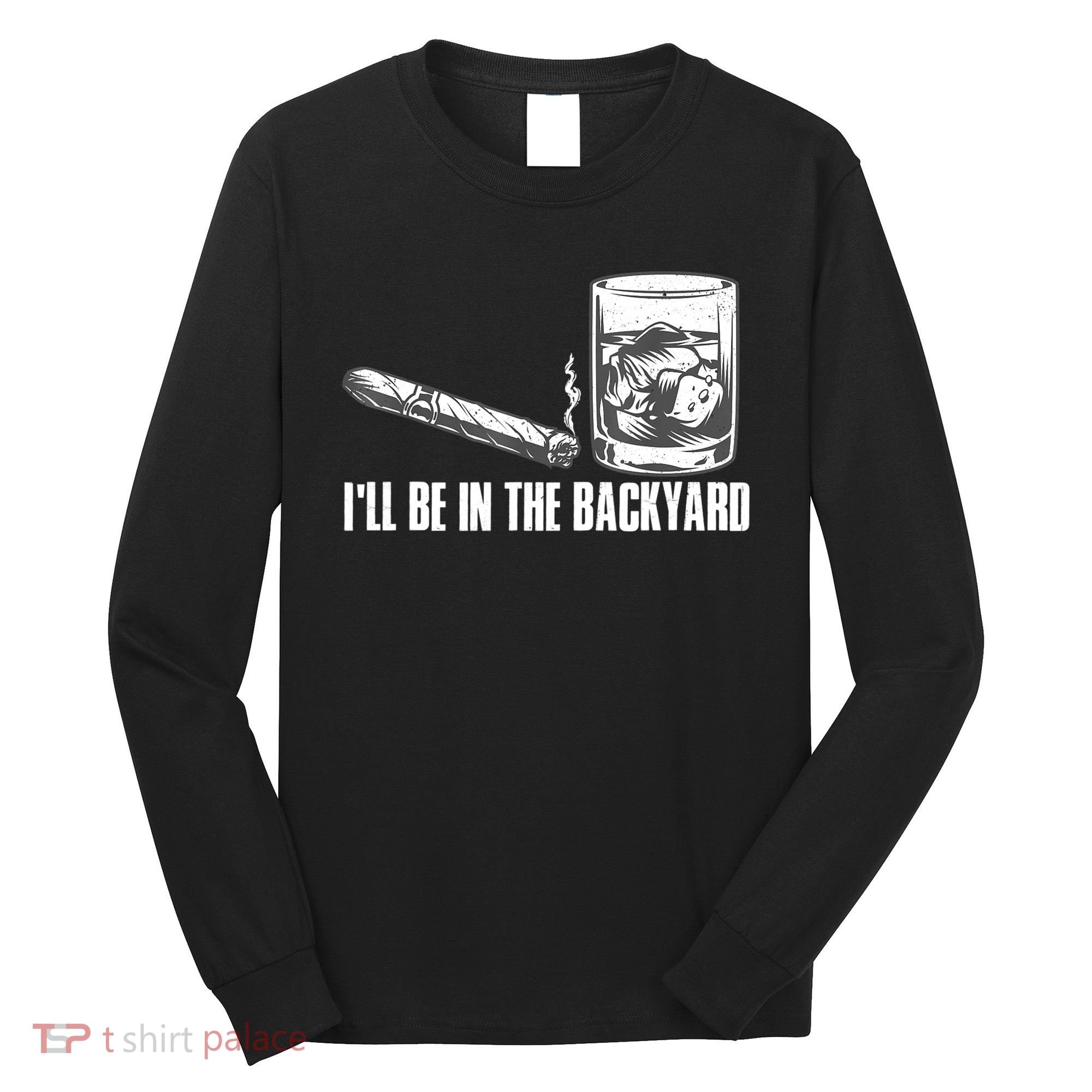 I'll Be In The Backyard Cigar & Whiskey Lover Long Sleeve Shirt