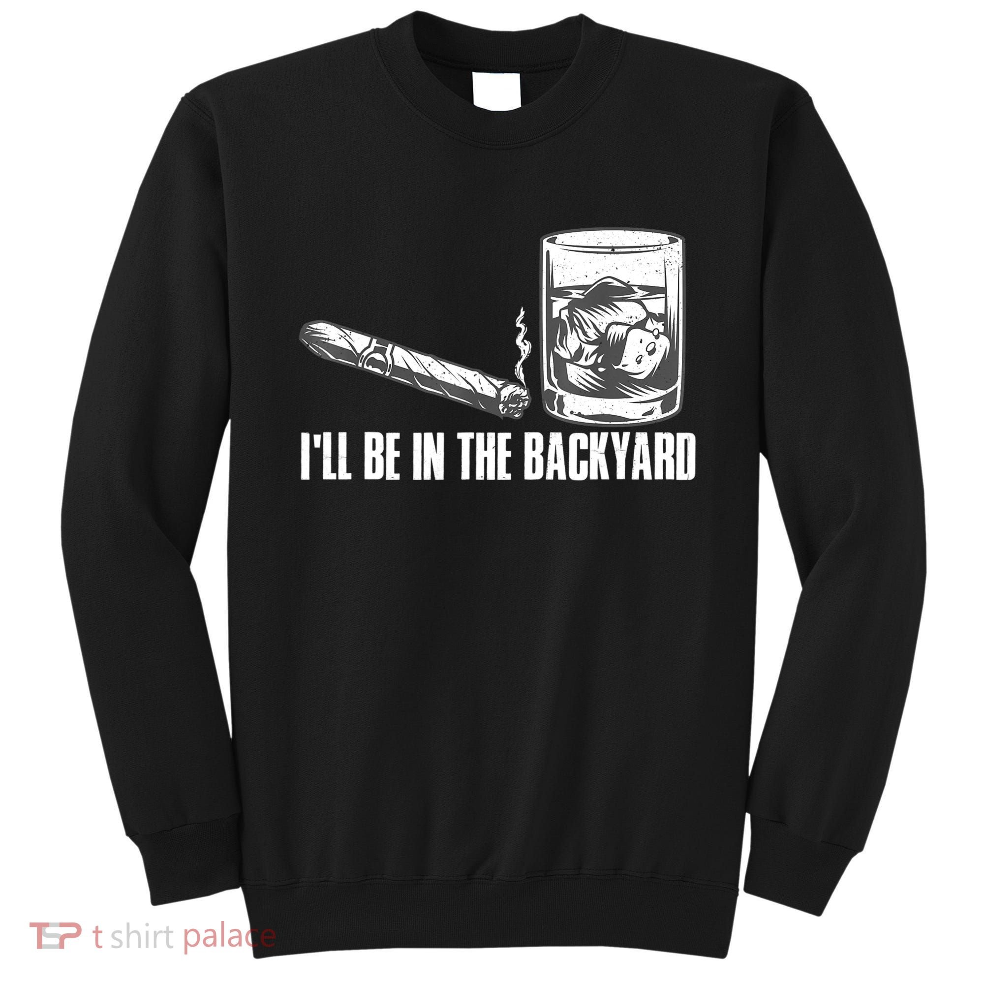 I'll Be In The Backyard Cigar & Whiskey Lover Sweatshirt