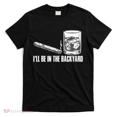 I'll Be In The Backyard Cigar & Whiskey Lover T-Shirt
