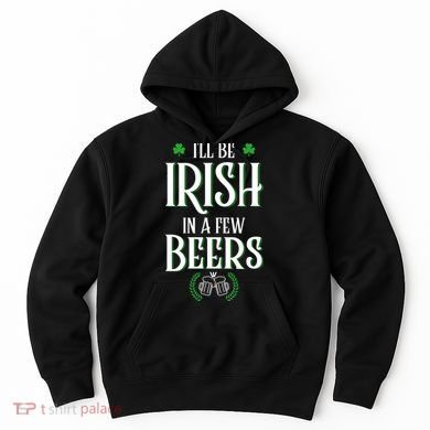 I'll Be Irish In A Few Beers Funny St Patricks Day Hoodie