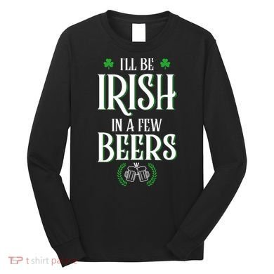 I'll Be Irish In A Few Beers Funny St Patricks Day Long Sleeve Shirt