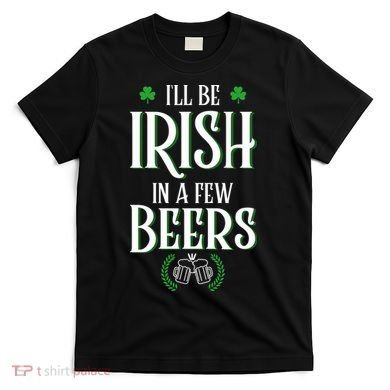 I'll Be Irish In A Few Beers Funny St Patricks Day T-Shirt