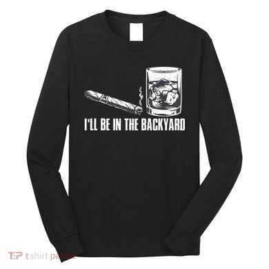 Ill Be In The Backyard Cigar & Whiskey Lover Funny Long Sleeve Shirt