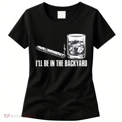 Ill Be In The Backyard Cigar & Whiskey Lover Funny Women's T-Shirt