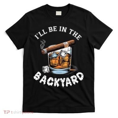 I’Ll Be In The Backyard Bourbon Whiskey Stogie Bourbon Lovers T-Shirt