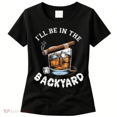 I’Ll Be In The Backyard Bourbon Whiskey Stogie Bourbon Lovers Women's T-Shirt