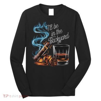I'll Be In The Backyard Funny Cigar And Bourbon Lovers Long Sleeve Shirt