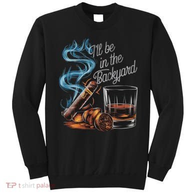 I'll Be In The Backyard Funny Cigar And Bourbon Lovers Sweatshirt