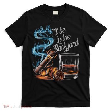 I'll Be In The Backyard Funny Cigar And Bourbon Lovers T-Shirt