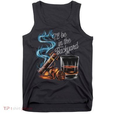 I'll Be In The Backyard Funny Cigar And Bourbon Lovers Tank Top