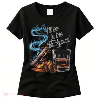 I'll Be In The Backyard Funny Cigar And Bourbon Lovers Women's T-Shirt