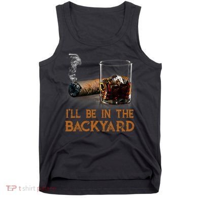 ILl Be In The Backyard Funny Cigar And Bourbon Lovers Tank Top