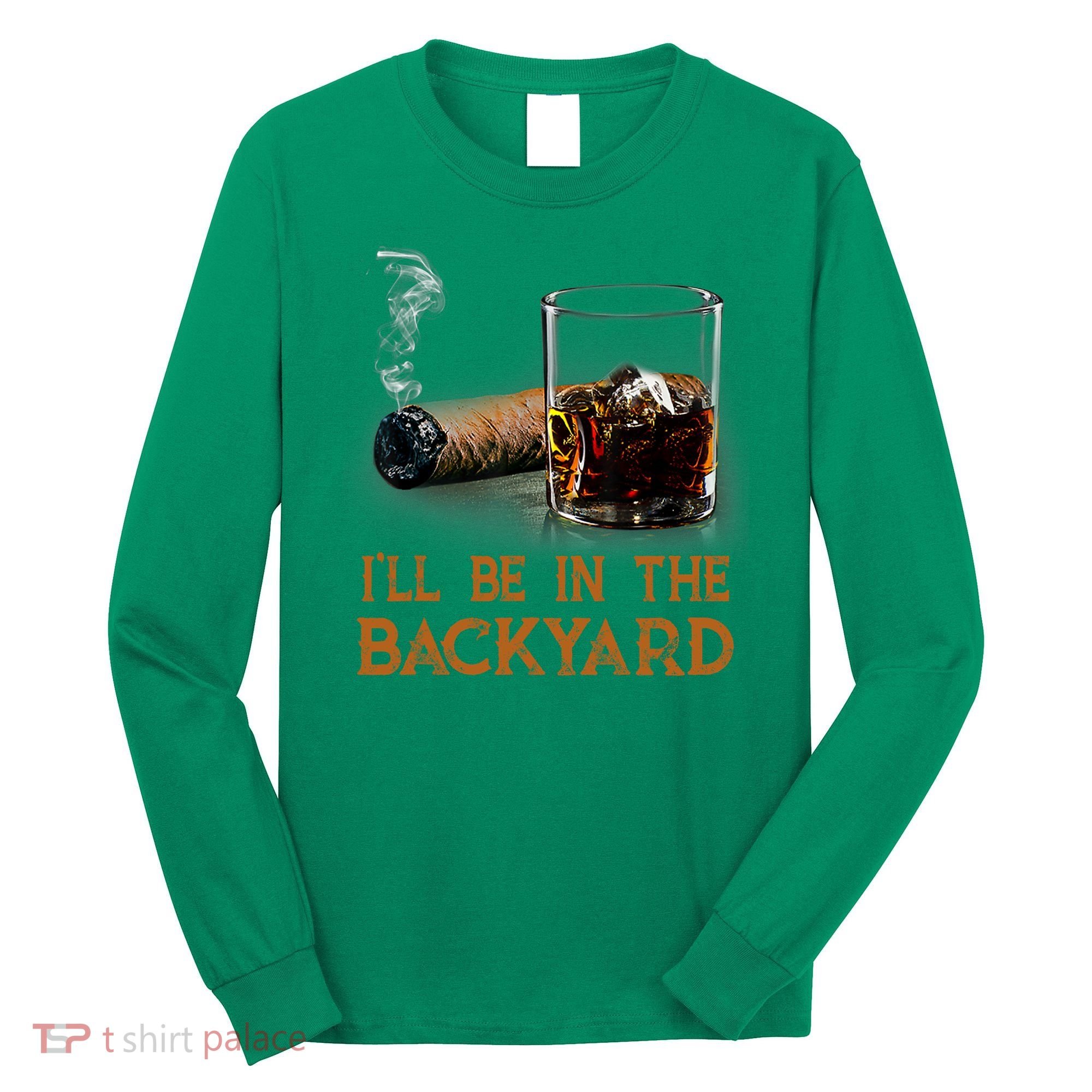 ILl Be In The Backyard Funny Cigar And Bourbon Lovers Long Sleeve Shirt