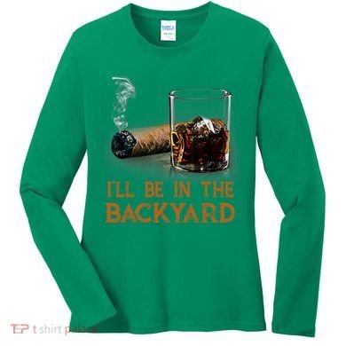 ILl Be In The Backyard Funny Cigar And Bourbon Lovers Women's Long Sleeve Shirt