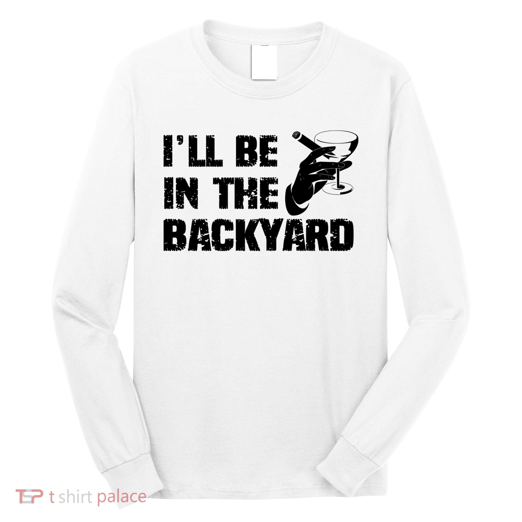 Ill Be In The Backyard Bourbon And Stogie Long Sleeve Shirt
