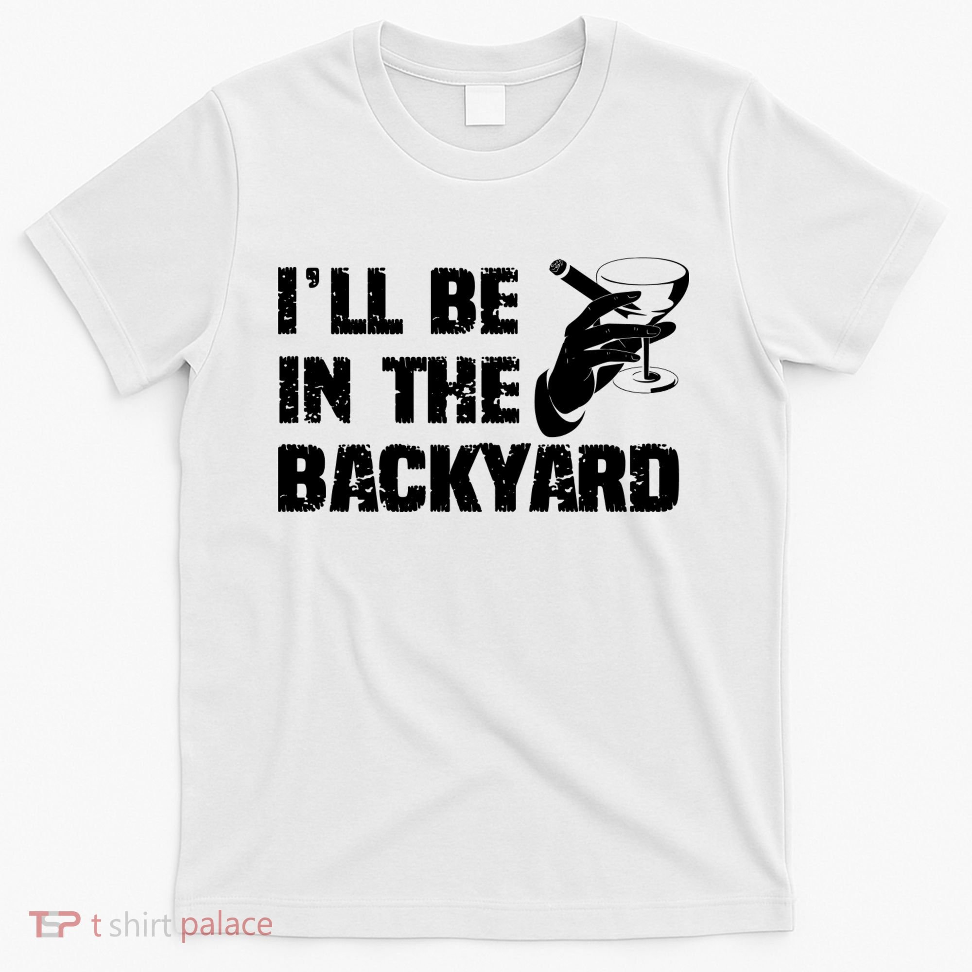Ill Be In The Backyard Bourbon And Stogie T-Shirt