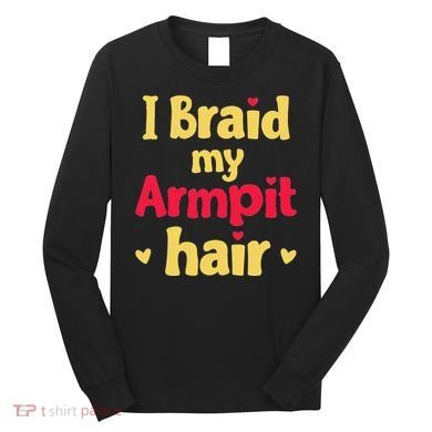 I Braid My Armpit Hair Funny Sarcastic Quote Long Sleeve Shirt