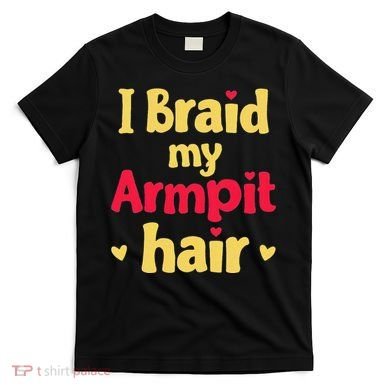 I Braid My Armpit Hair Funny Sarcastic Quote T-Shirt