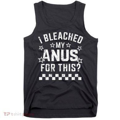 I Bleached My Anus For This Funny Meme Tank Top