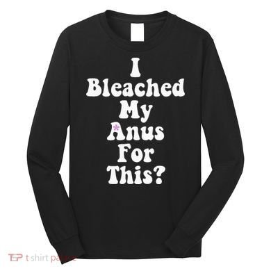 I Bleached My Anus For This Funny Anal Bleaching Long Sleeve Shirt