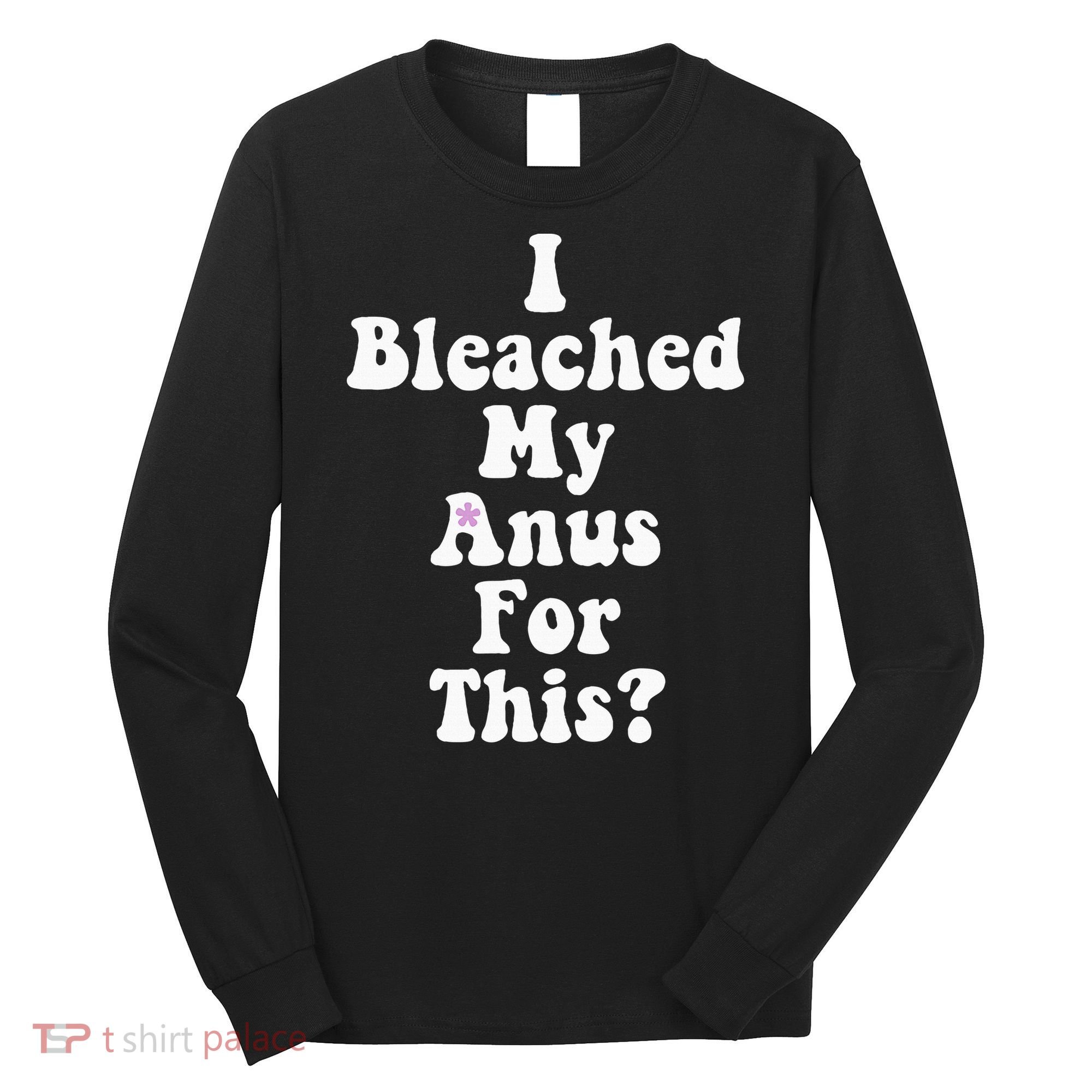 I Bleached My Anus For This Funny Anal Bleaching Long Sleeve Shirt