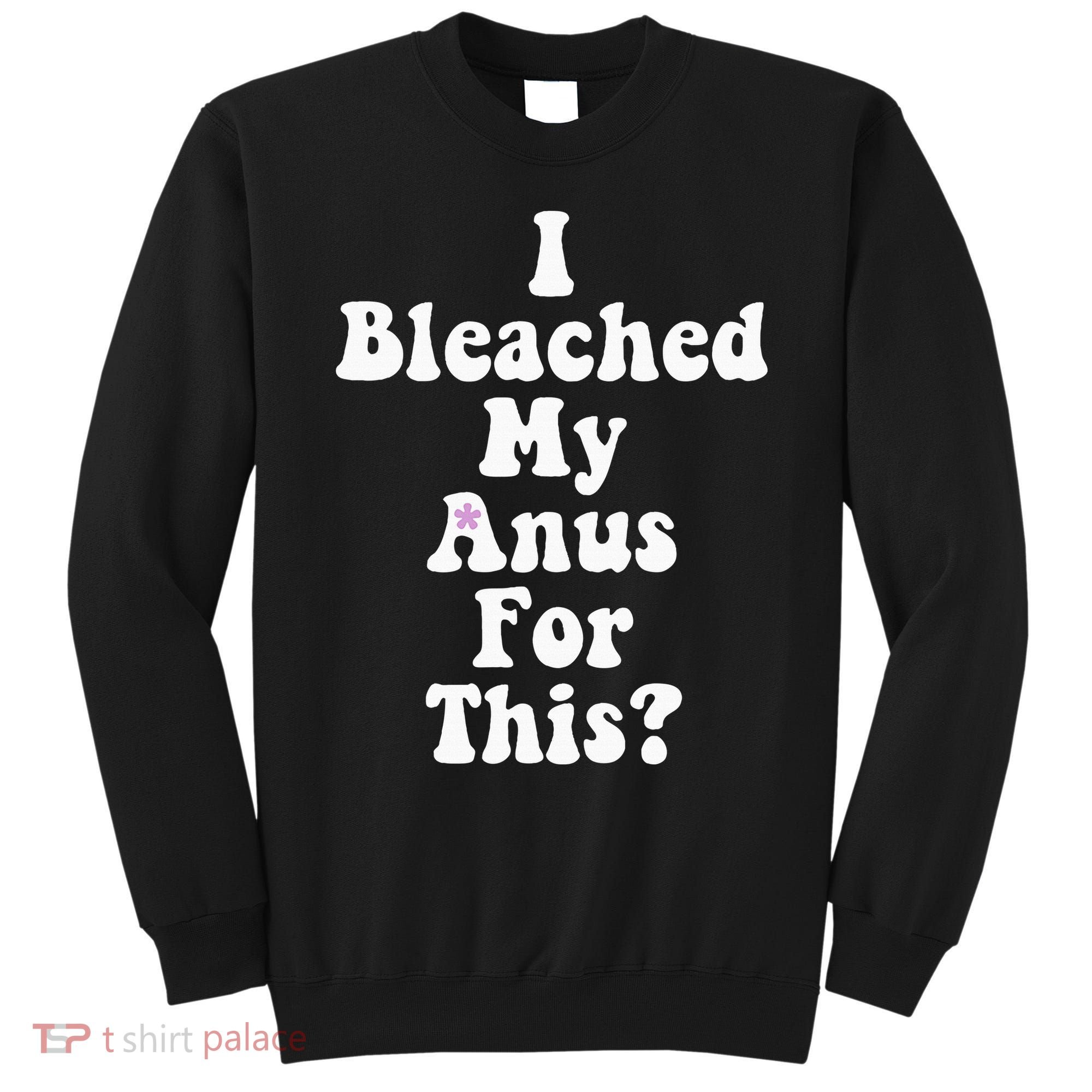 I Bleached My Anus For This Funny Anal Bleaching Sweatshirt