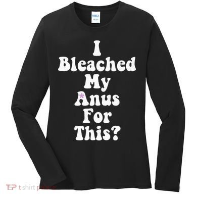 I Bleached My Anus For This Funny Anal Bleaching Women's Long Sleeve Shirt