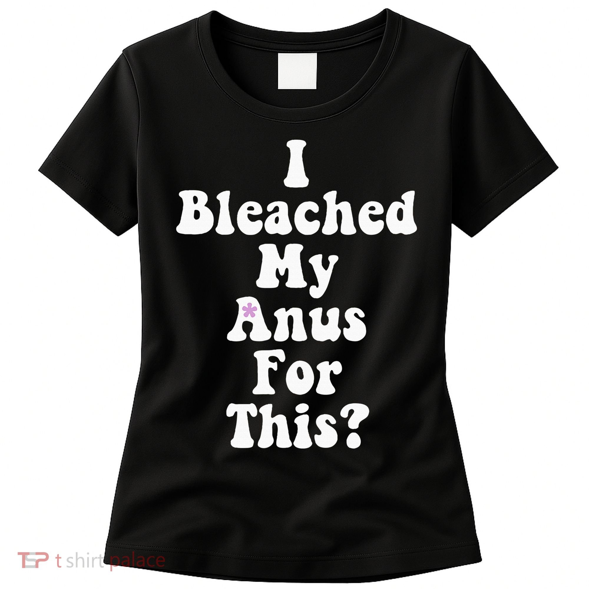 I Bleached My Anus For This Funny Anal Bleaching Women's T-Shirt