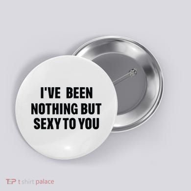 I’ve Been Nothing But Sexy To You Button