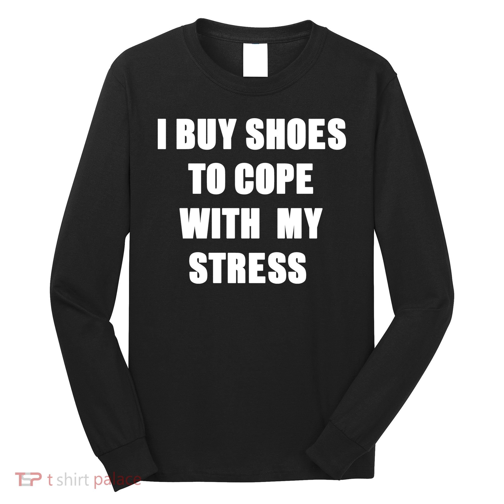 I BUY SHOES TO COPE WITH MY STRESS Long Sleeve Shirt