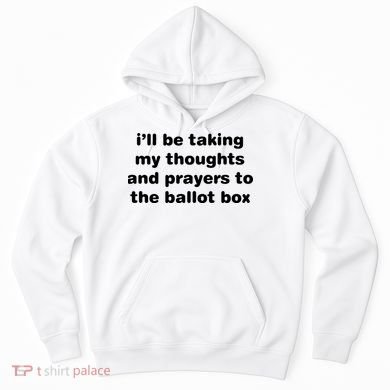 I’ll Be Taking My Thoughts And Prayers To The Ballot Box Hoodie