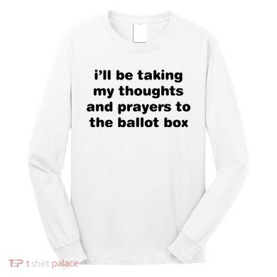 I’ll Be Taking My Thoughts And Prayers To The Ballot Box Long Sleeve Shirt