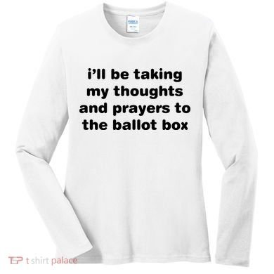 I’ll Be Taking My Thoughts And Prayers To The Ballot Box Women's Long Sleeve Shirt